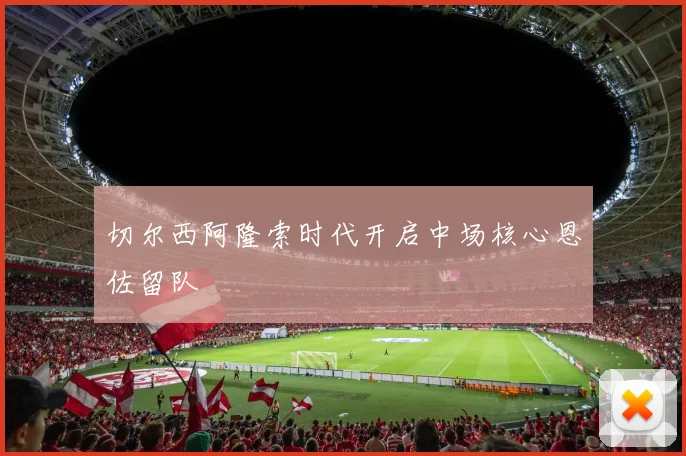 切尔西阿隆索时代开启中场核心恩佐留队