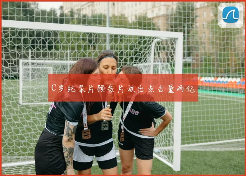 C罗纪录片预告片放出点击量两亿